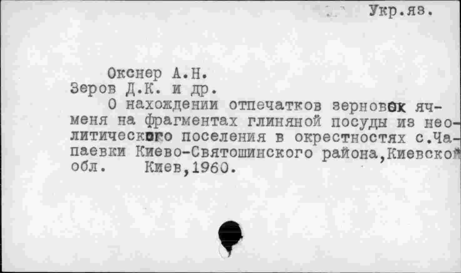 ﻿Укр.яз.
Окснер А.Н.
Зеров Д.К. и др.
О нахождении отпечатков зерновбк ячменя на фрагментах глиняной посуды из нео литического поселения в окрестностях с.Ча паевки Киево-Святошинского района,Киевско обл. Киев,1960.